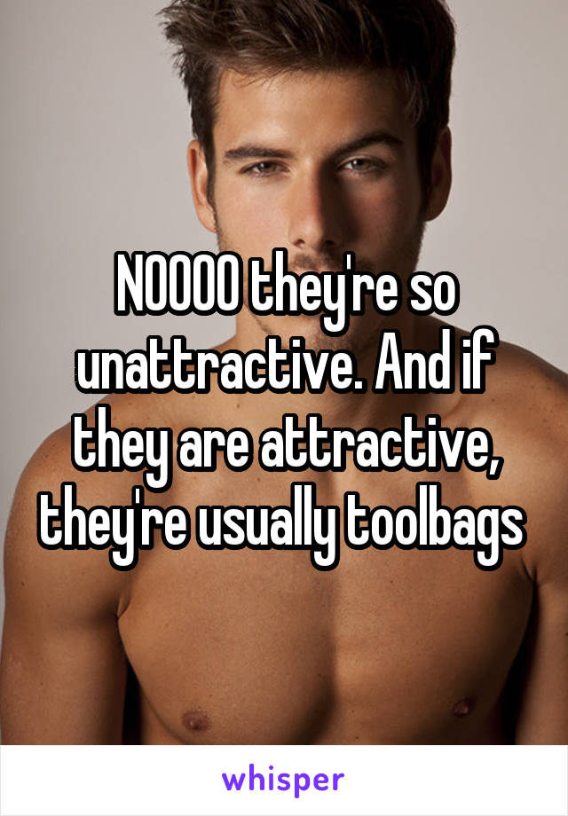 NOOOO they're so unattractive. And if they are attractive, they're usually toolbags 
