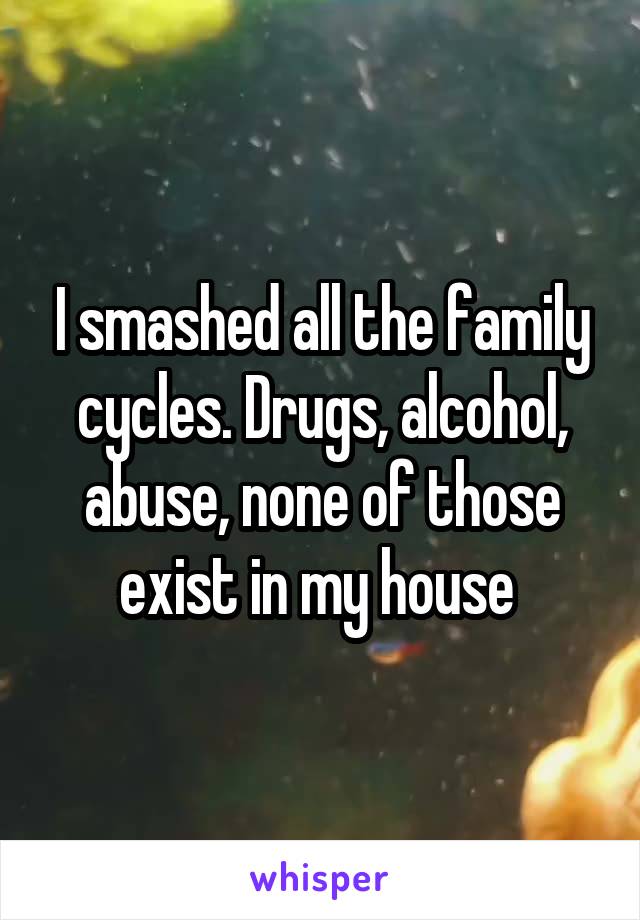 I smashed all the family cycles. Drugs, alcohol, abuse, none of those exist in my house 
