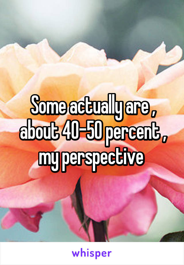 Some actually are , about 40-50 percent , my perspective 