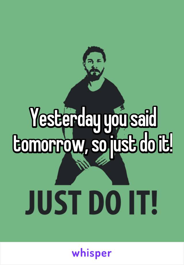 Yesterday you said tomorrow, so just do it!