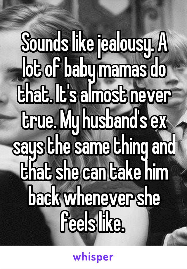 Sounds like jealousy. A lot of baby mamas do that. It's almost never true. My husband's ex says the same thing and that she can take him back whenever she feels like. 