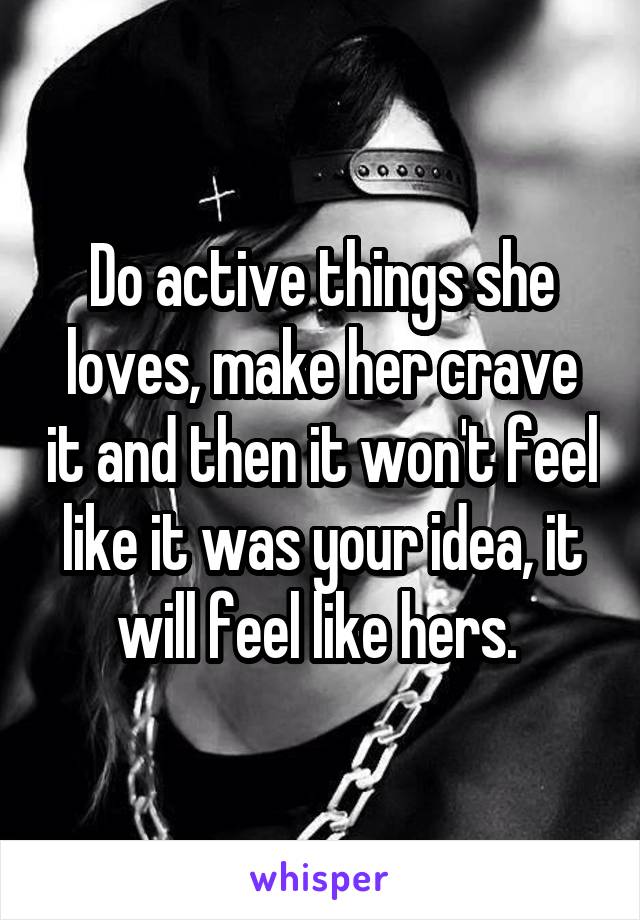 Do active things she loves, make her crave it and then it won't feel like it was your idea, it will feel like hers. 