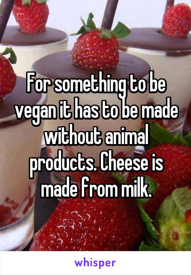 For something to be vegan it has to be made without animal products. Cheese is made from milk.