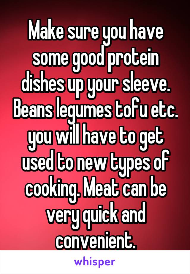 Make sure you have some good protein dishes up your sleeve. Beans legumes tofu etc. you will have to get used to new types of cooking. Meat can be very quick and convenient.