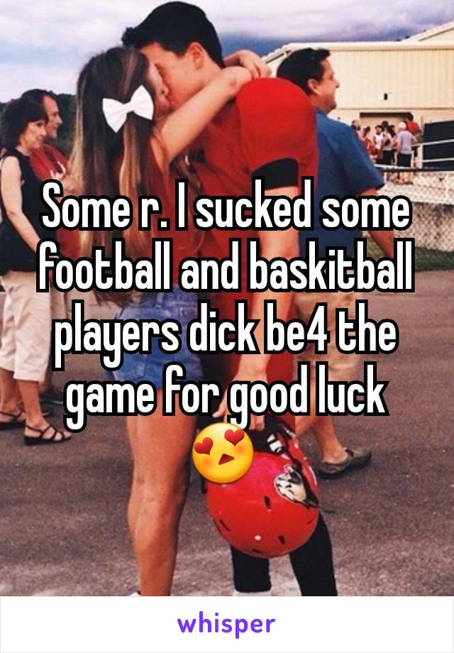 Some r. I sucked some football and baskitball players dick be4 the game for good luck 😍 