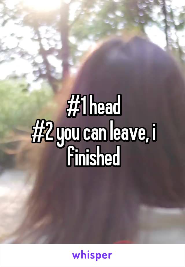 #1 head
#2 you can leave, i finished