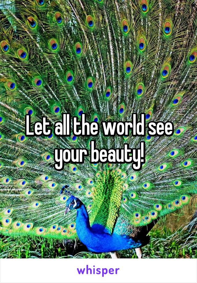 Let all the world see your beauty!