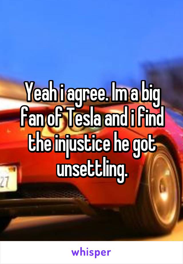 Yeah i agree. Im a big fan of Tesla and i find the injustice he got unsettling.