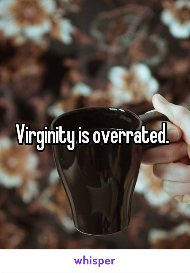 Virginity is overrated.  