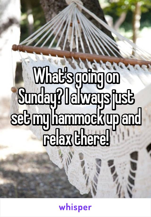 What's going on Sunday? I always just set my hammock up and relax there!