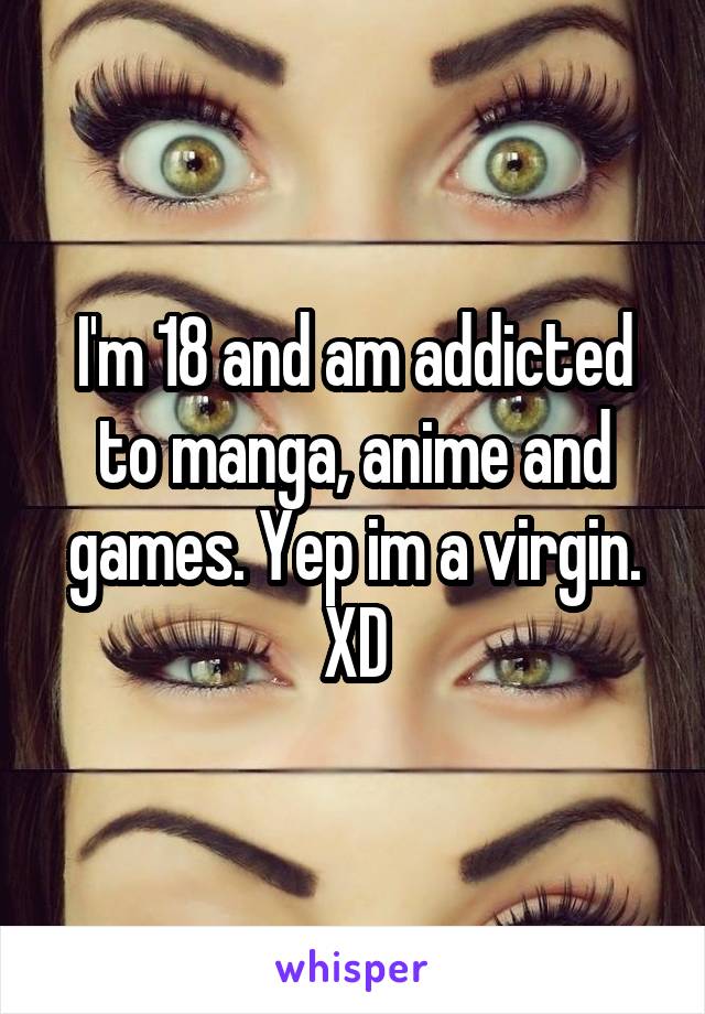 I'm 18 and am addicted to manga, anime and games. Yep im a virgin. XD