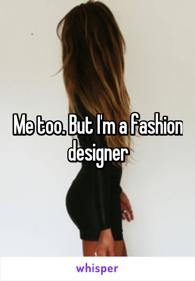 Me too. But I'm a fashion designer