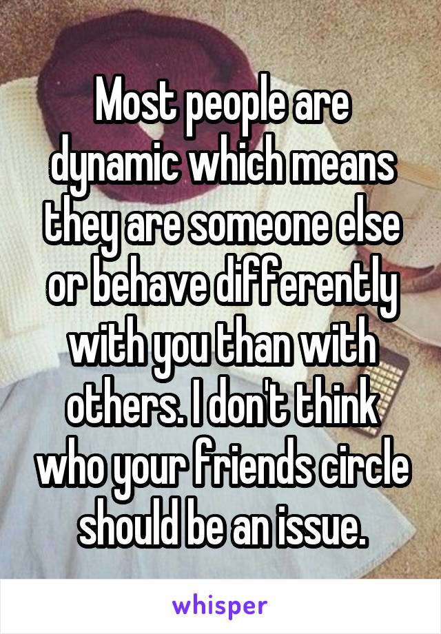 Most people are dynamic which means they are someone else or behave differently with you than with others. I don't think who your friends circle should be an issue.