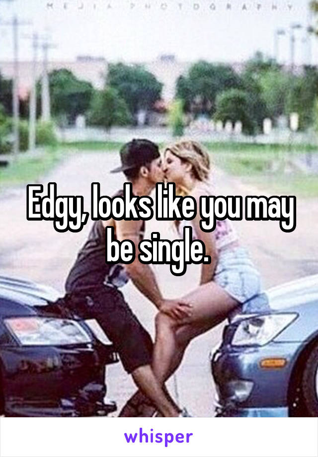 Edgy, looks like you may be single. 
