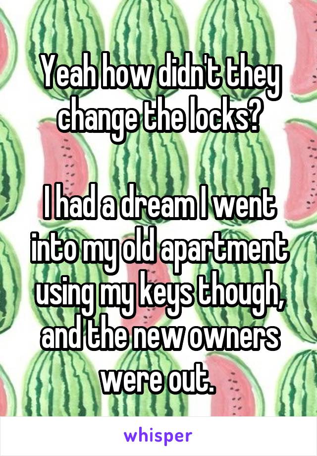 Yeah how didn't they change the locks?

I had a dream I went into my old apartment using my keys though, and the new owners were out. 