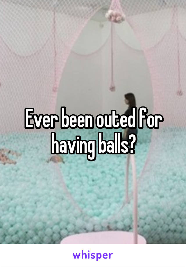 Ever been outed for having balls?