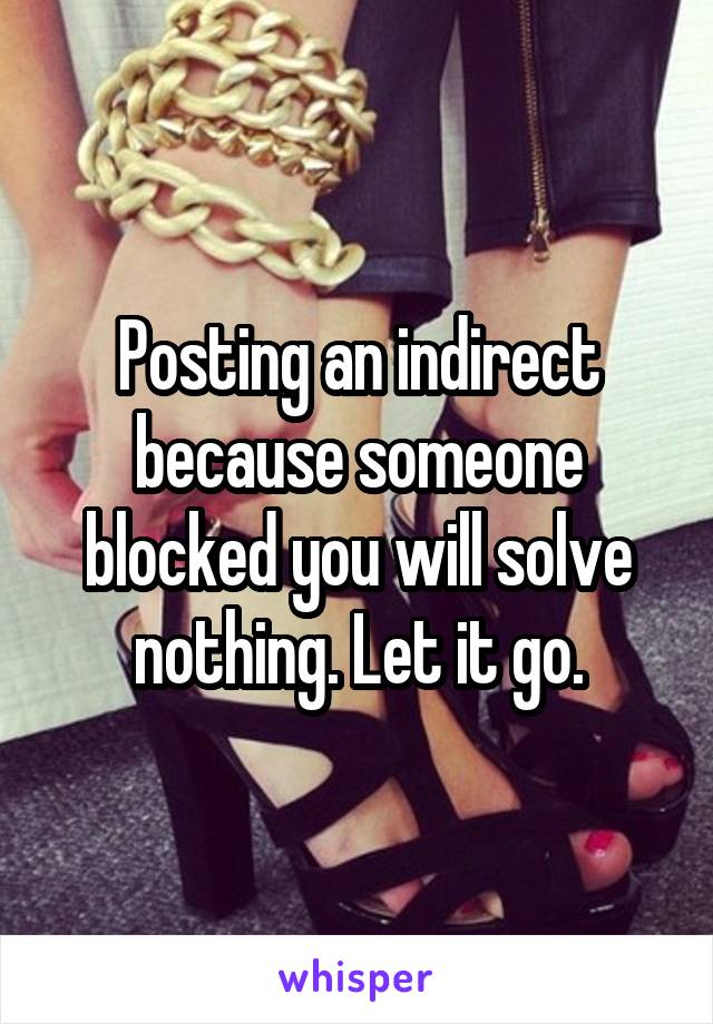 Posting an indirect because someone blocked you will solve nothing. Let it go.