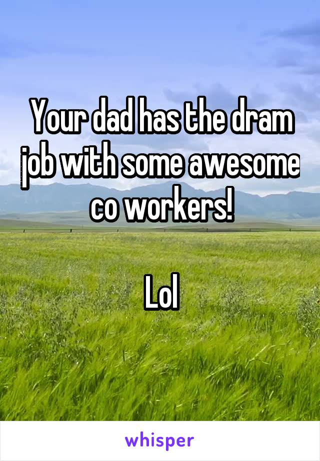 Your dad has the dram job with some awesome co workers!

Lol
