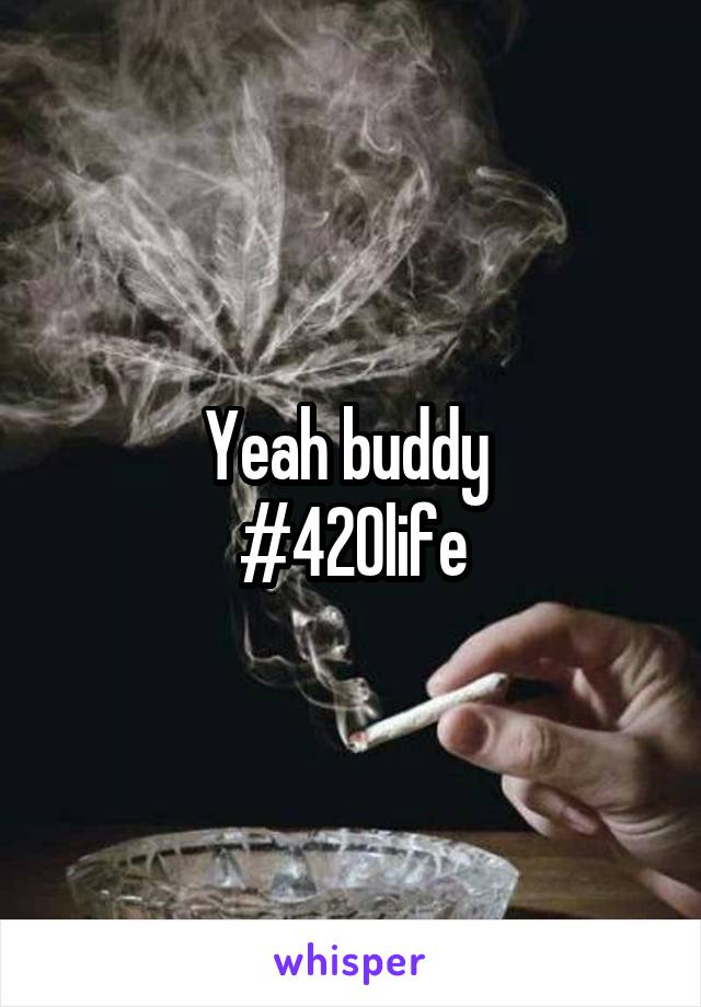 Yeah buddy 
#420life