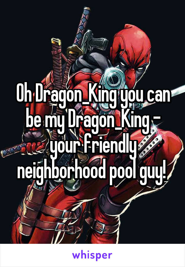 Oh Dragon_King you can be my Dragon_King - your friendly neighborhood pool guy! 
