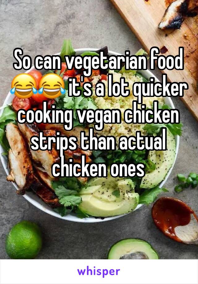 So can vegetarian food 😂😂 it's a lot quicker cooking vegan chicken strips than actual chicken ones 