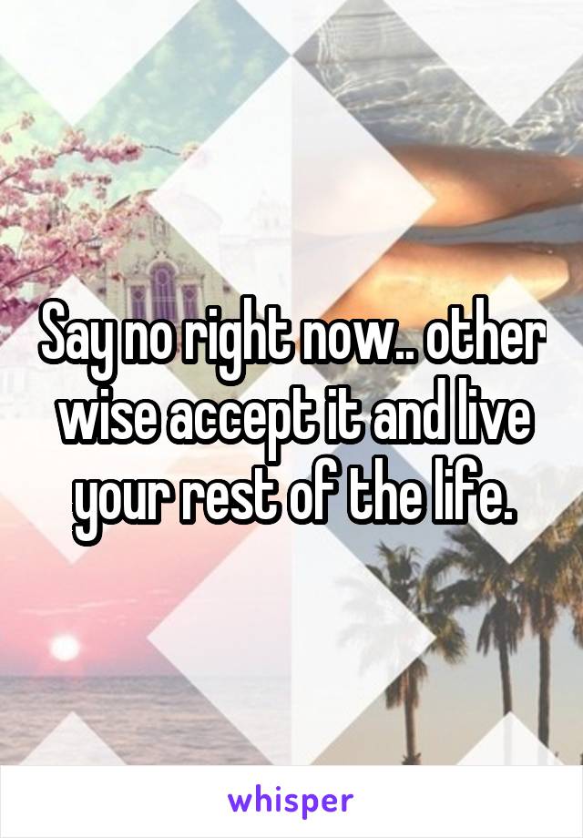 Say no right now.. other wise accept it and live your rest of the life.