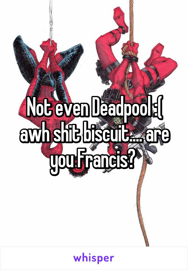 Not even Deadpool :( awh shit biscuit.... are you Francis? 