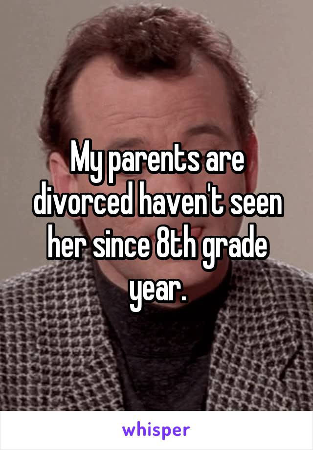 My parents are divorced haven't seen her since 8th grade year.
