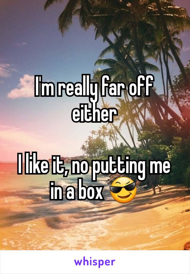 I'm really far off either

I like it, no putting me in a box 😎