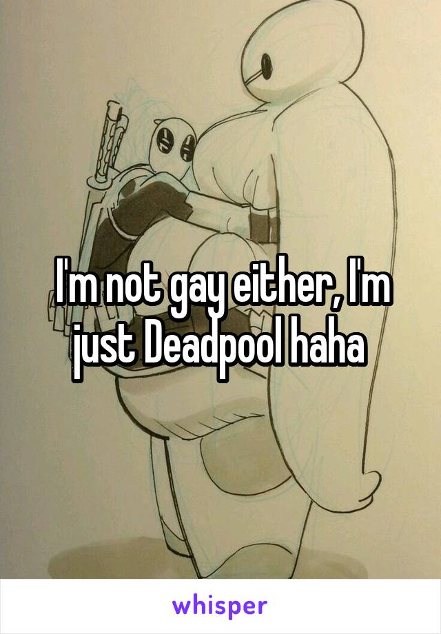 I'm not gay either, I'm just Deadpool haha 