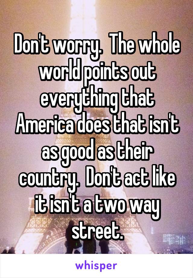 Don't worry.  The whole world points out everything that America does that isn't as good as their country.  Don't act like it isn't a two way street.