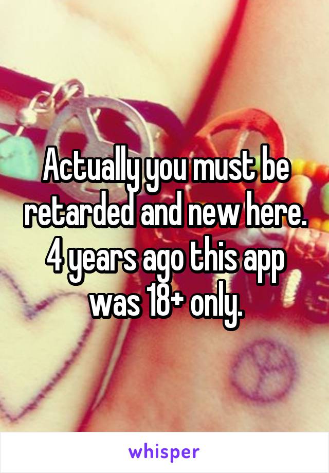 Actually you must be retarded and new here. 4 years ago this app was 18+ only.