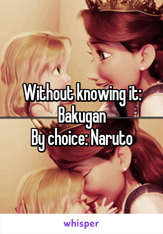 Without knowing it: Bakugan
By choice: Naruto