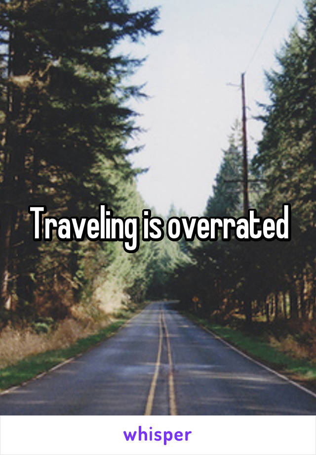 Traveling is overrated