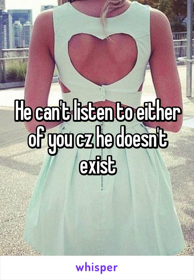 He can't listen to either of you cz he doesn't exist