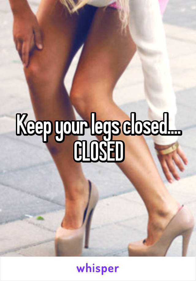 Keep your legs closed....
CLOSED