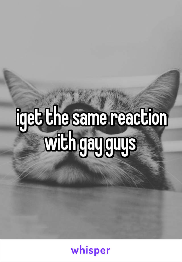 iget the same reaction with gay guys 