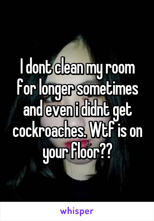 I dont clean my room for longer sometimes and even i didnt get cockroaches. Wtf is on your floor??