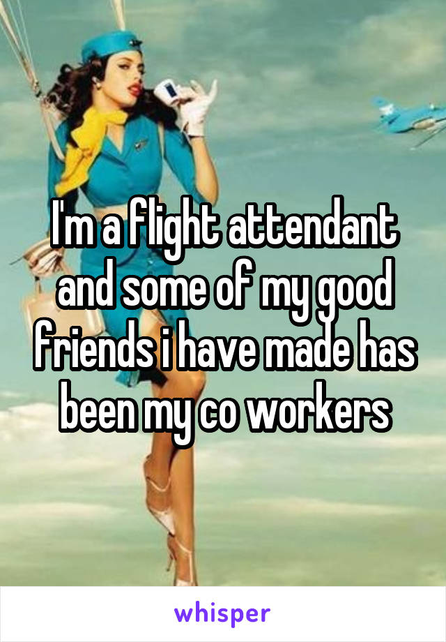 I'm a flight attendant and some of my good friends i have made has been my co workers