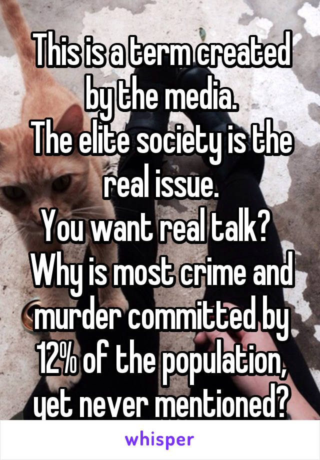 This is a term created by the media.
The elite society is the real issue.
You want real talk?  
Why is most crime and murder committed by 12% of the population, yet never mentioned?