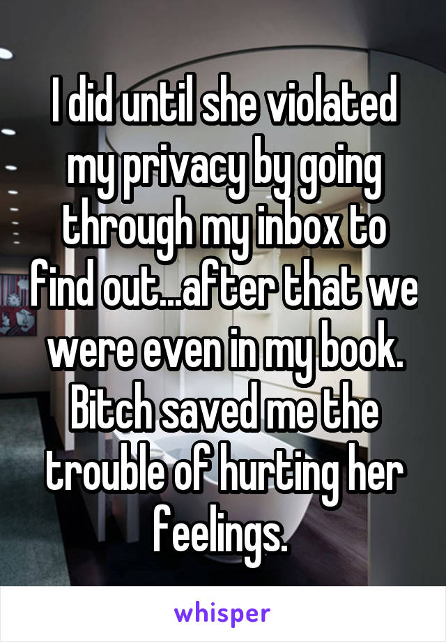 I did until she violated my privacy by going through my inbox to find out...after that we were even in my book. Bitch saved me the trouble of hurting her feelings. 