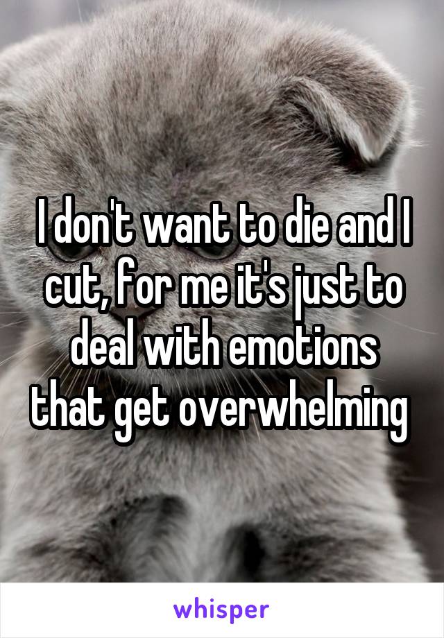 I don't want to die and I cut, for me it's just to deal with emotions that get overwhelming 