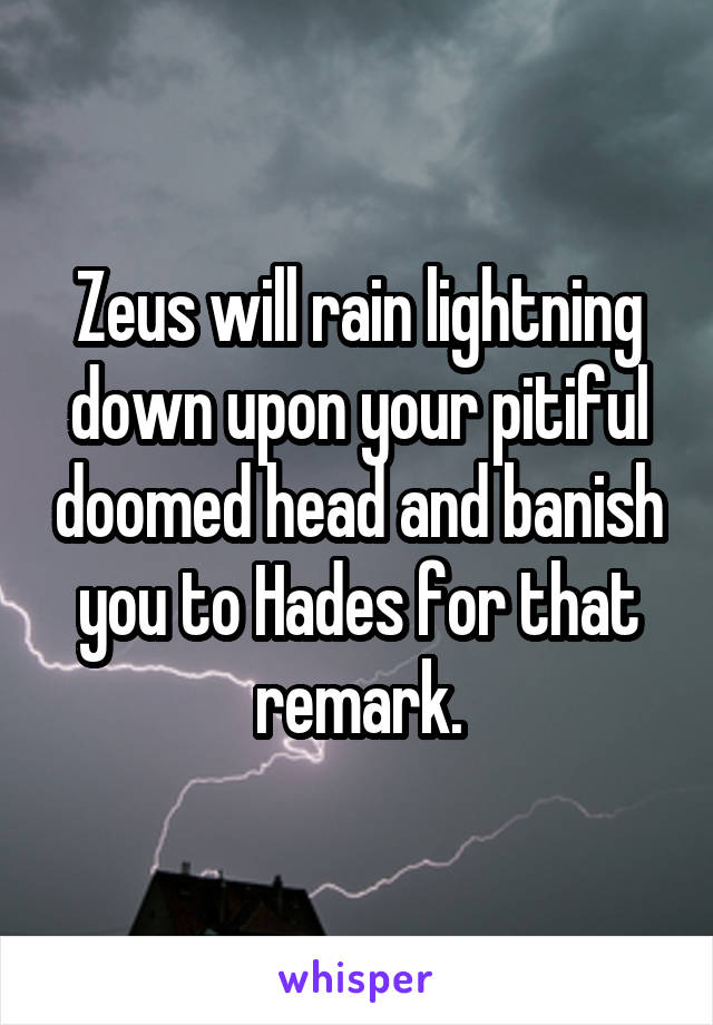 Zeus will rain lightning down upon your pitiful doomed head and banish you to Hades for that remark.