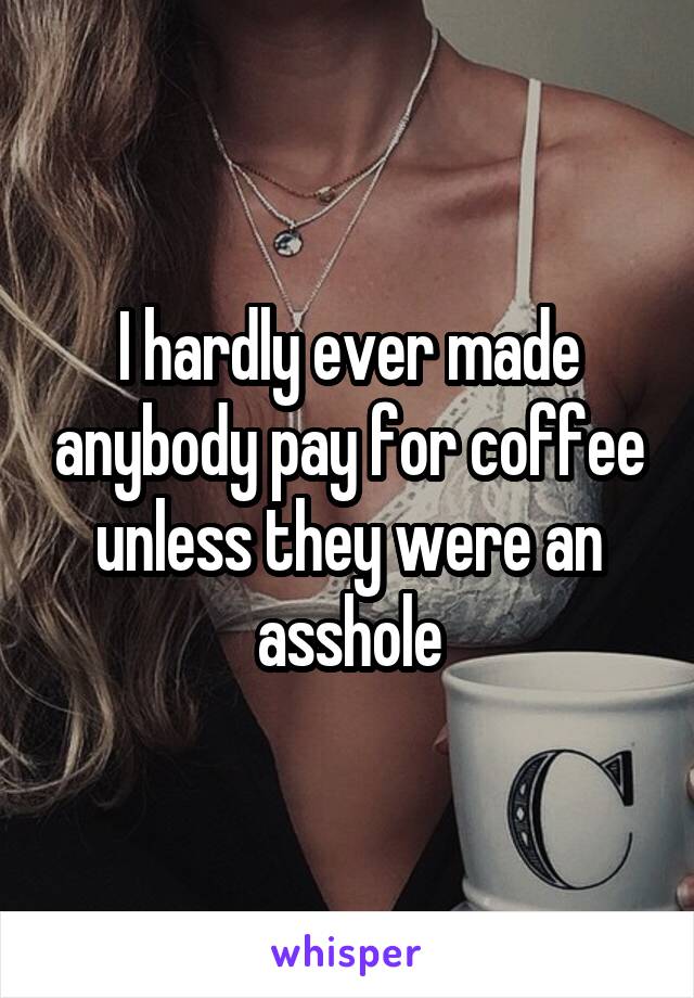 I hardly ever made anybody pay for coffee unless they were an asshole