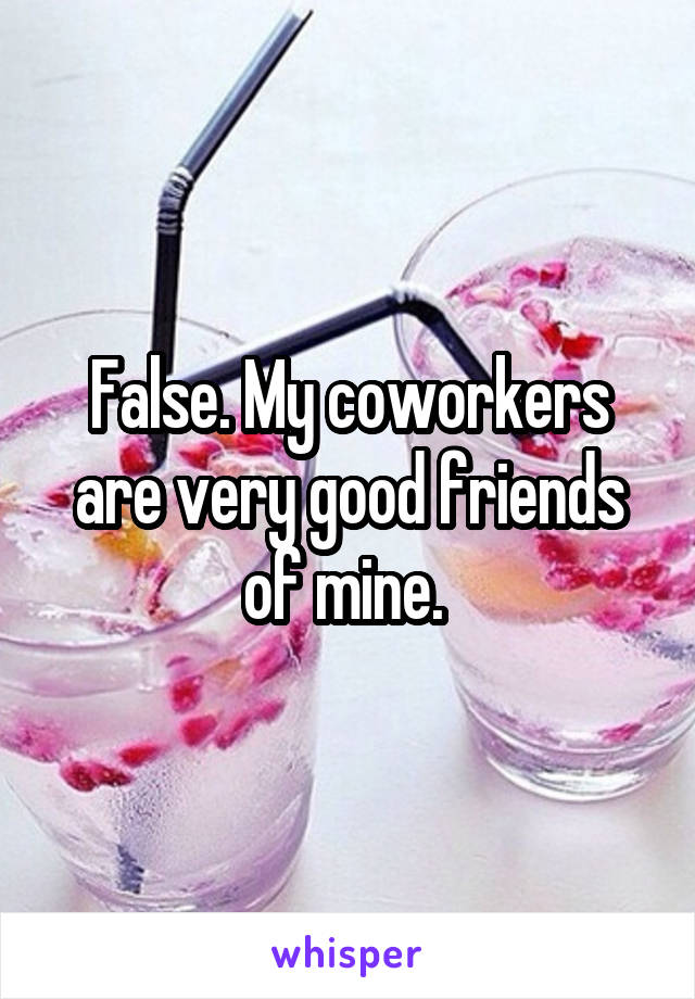 False. My coworkers are very good friends of mine. 