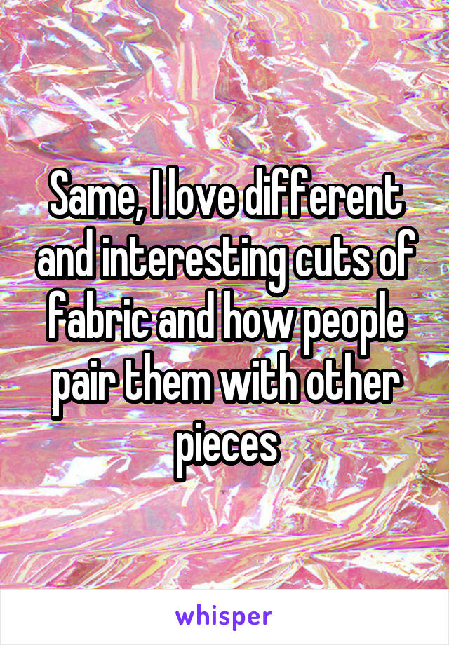 Same, I love different and interesting cuts of fabric and how people pair them with other pieces