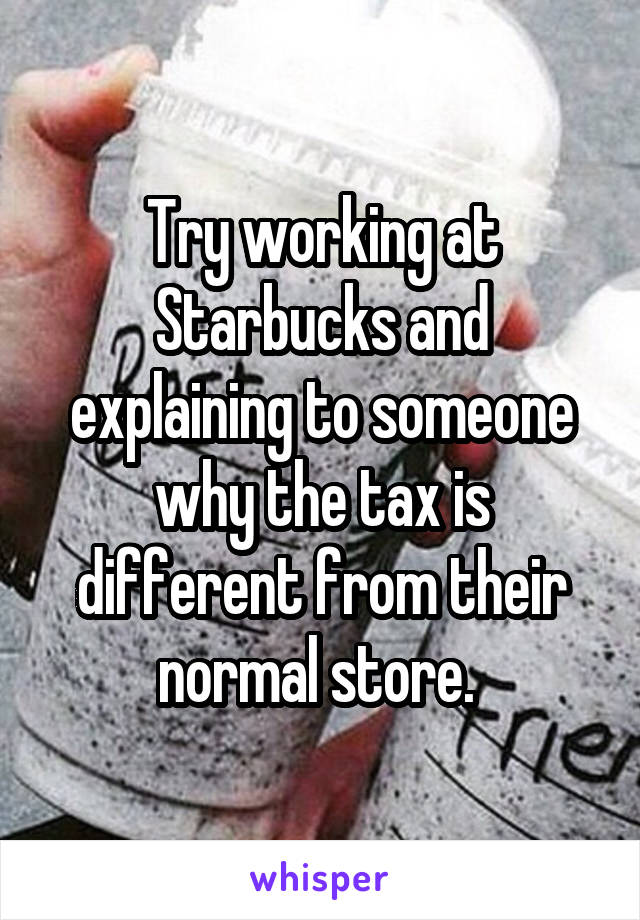 Try working at Starbucks and explaining to someone why the tax is different from their normal store. 