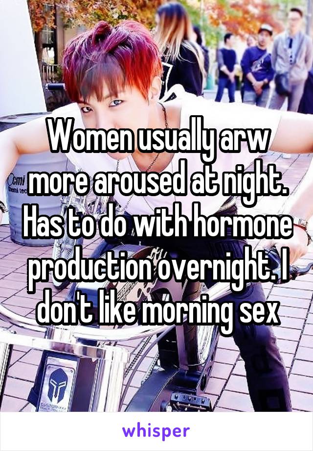 Women usually arw more aroused at night. Has to do with hormone production overnight. I don't like morning sex