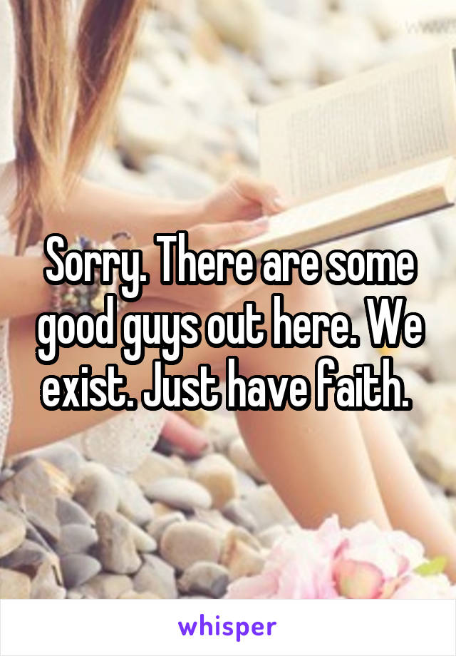Sorry. There are some good guys out here. We exist. Just have faith. 