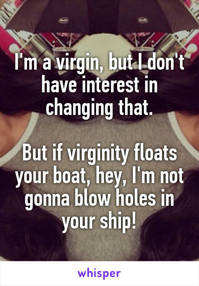I'm a virgin, but I don't have interest in changing that.

But if virginity floats your boat, hey, I'm not gonna blow holes in your ship!